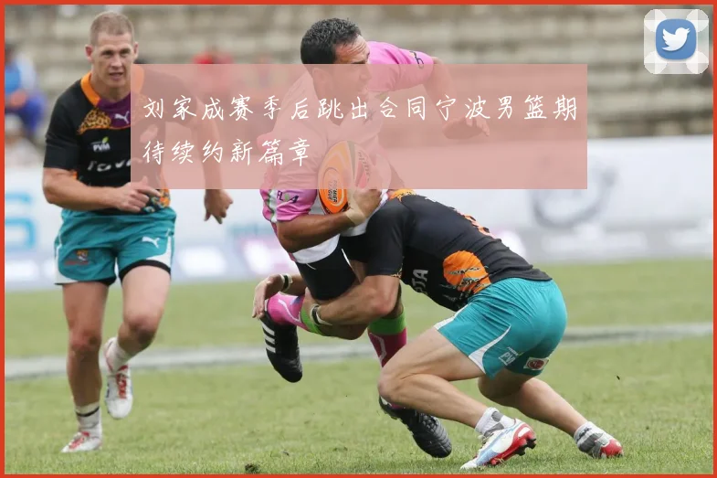 刘家成赛季后跳出合同宁波男篮期待续约新篇章