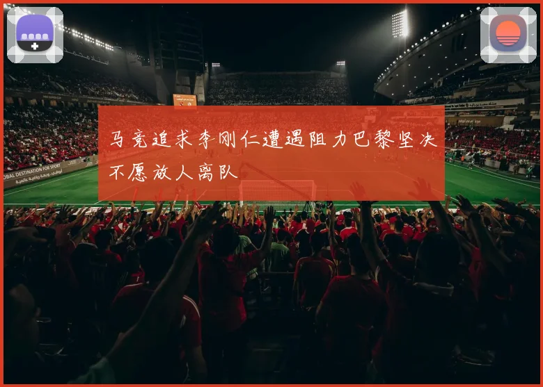 马竞追求李刚仁遭遇阻力巴黎坚决不愿放人离队