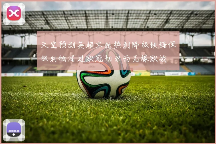 天空预测英超末轮热刺降级铁锤保级利物浦进欧冠切尔西无缘欧战