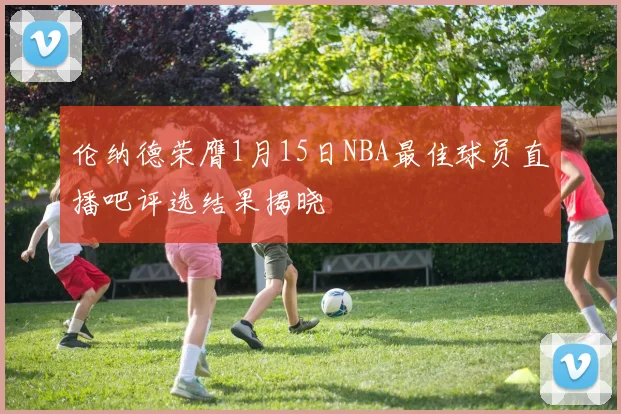 伦纳德荣膺1月15日NBA最佳球员直播吧评选结果揭晓