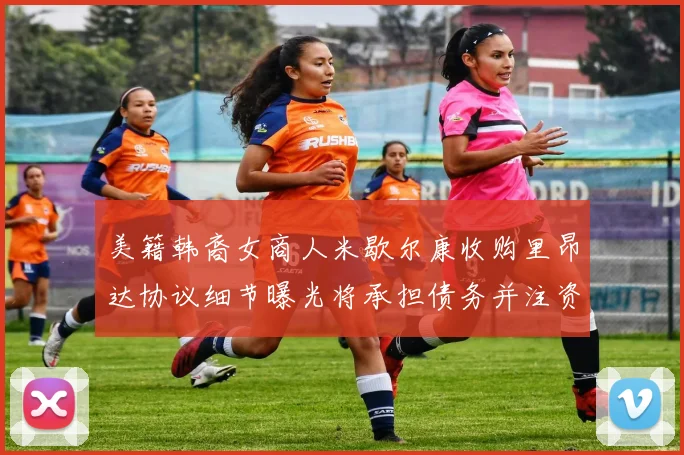 美籍韩裔女商人米歇尔康收购里昂达协议细节曝光将承担债务并注资