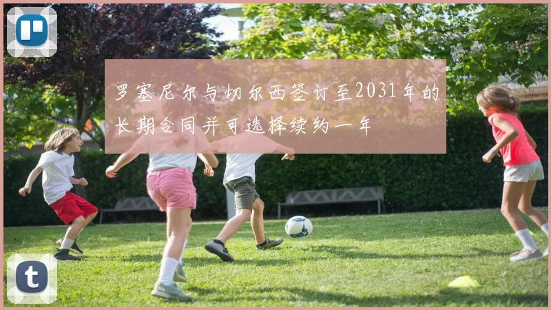 罗塞尼尔与切尔西签订至2031年的长期合同并可选择续约一年
