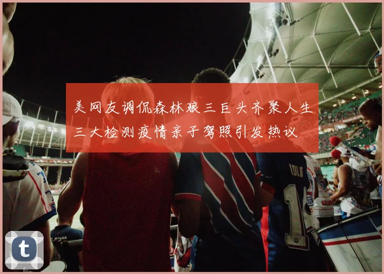 美网友调侃森林狼三巨头齐聚人生三大检测疫情亲子驾照引发热议