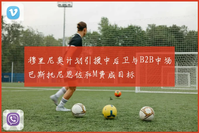 穆里尼奥计划引援中后卫与B2B中场巴斯托尼恩佐和M费成目标