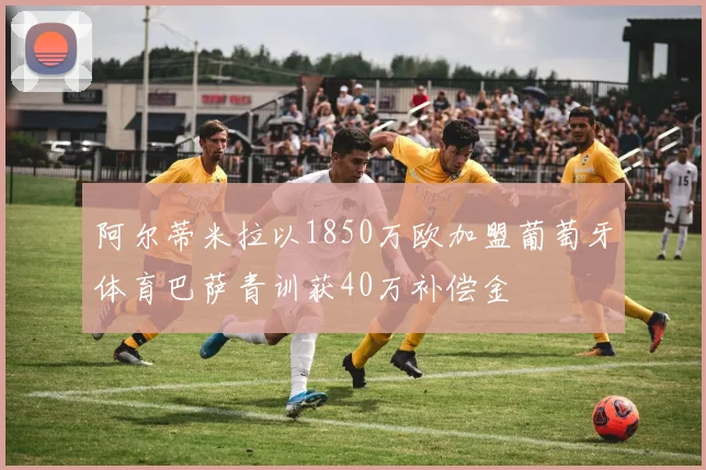 阿尔蒂米拉以1850万欧加盟葡萄牙体育巴萨青训获40万补偿金