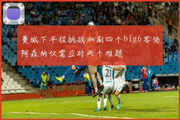 曼城下半程挑战加剧四个big6客场阿森纳仅需应对两个难题