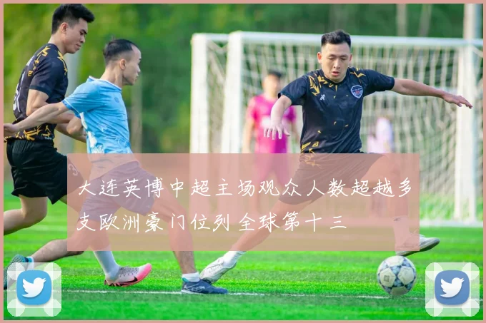 大连英博中超主场观众人数超越多支欧洲豪门位列全球第十三