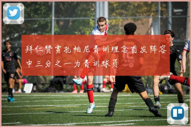 拜仁赞赏孔帕尼青训理念首发阵容中三分之一为青训球员
