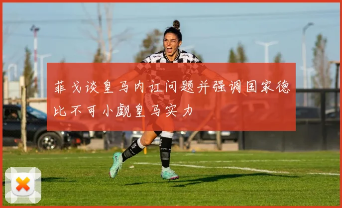 菲戈谈皇马内讧问题并强调国家德比不可小觑皇马实力