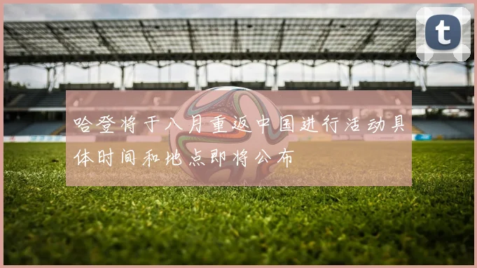 哈登将于八月重返中国进行活动具体时间和地点即将公布