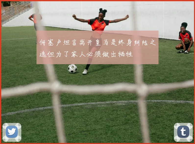 何塞卢坦言离开皇马是终身纠结之选但为了家人必须做出牺牲