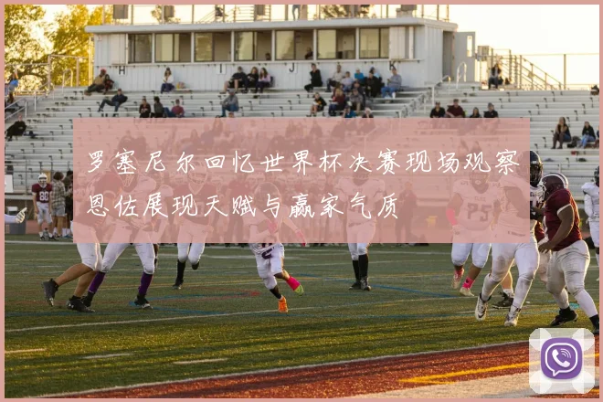 罗塞尼尔回忆世界杯决赛现场观察恩佐展现天赋与赢家气质
