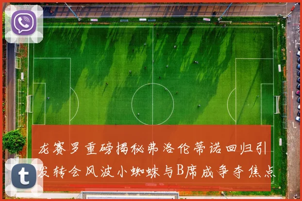 龙赛罗重磅揭秘弗洛伦蒂诺回归引发转会风波小蜘蛛与B席成争夺焦点