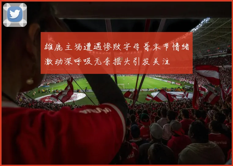 雄鹿主场遭遇惨败字母哥末节情绪激动深呼吸无奈摇头引发关注