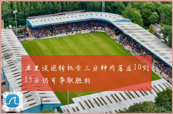 库里谈逆转机会三分钟内落后10到15分仍可争取胜利