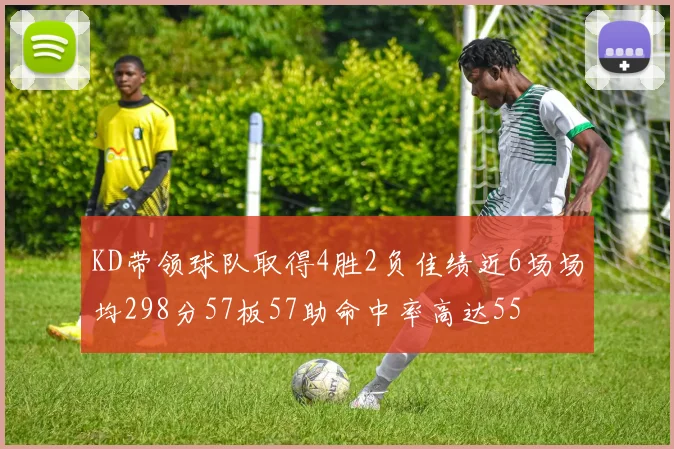 KD带领球队取得4胜2负佳绩近6场场均298分57板57助命中率高达55