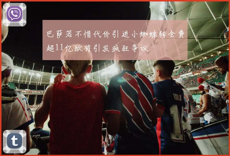 巴萨若不惜代价引进小蜘蛛转会费超11亿欧将引发疯狂争议