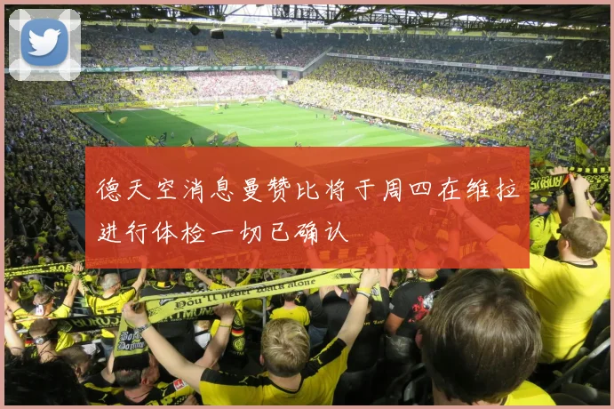 德天空消息曼赞比将于周四在维拉进行体检一切已确认