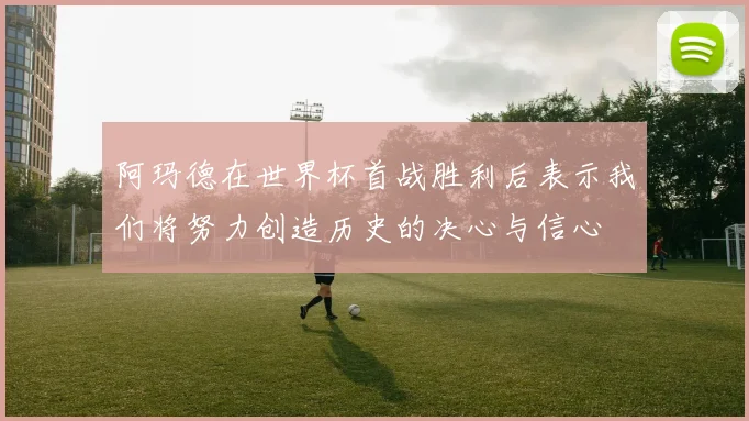 阿玛德在世界杯首战胜利后表示我们将努力创造历史的决心与信心