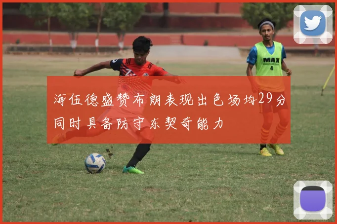 海伍德盛赞布朗表现出色场均29分同时具备防守东契奇能力