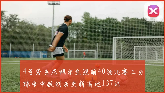 4号秀克尼佩尔生涯前40场比赛三分球命中数创历史新高达137记