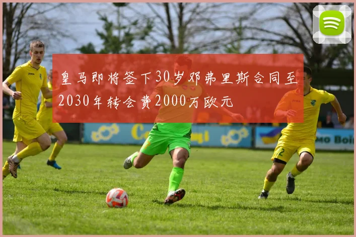 皇马即将签下30岁邓弗里斯合同至2030年转会费2000万欧元