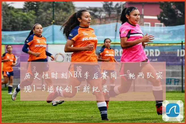 历史性时刻NBA季后赛同一轮两队实现1-3逆转创下新纪录