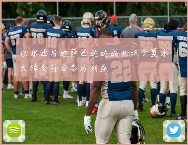 切尔西与迪萨西达达成共识今夏永久转会符合各方利益