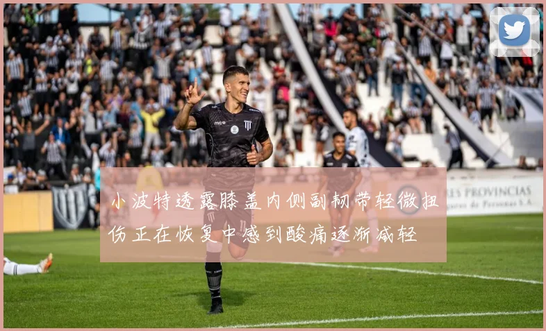 小波特透露膝盖内侧副韧带轻微扭伤正在恢复中感到酸痛逐渐减轻